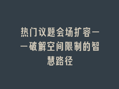 热门议题会场扩容——破解空间限制的智慧路径
