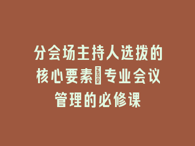 分会场主持人选拔的核心要素_专业会议管理的必修课