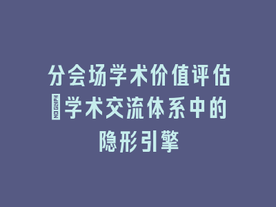 分会场学术价值评估_学术交流体系中的隐形引擎