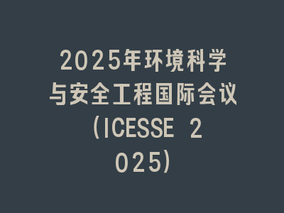 2025年环境科学与安全工程国际会议（ICESSE 2025）