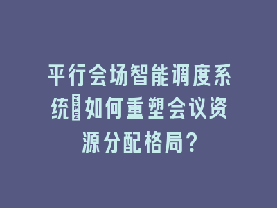 平行会场智能调度系统_如何重塑会议资源分配格局？