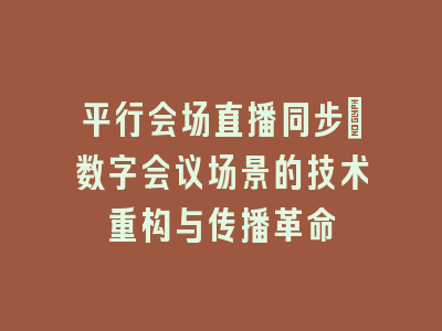 平行会场直播同步：数字会议场景的技术重构与传播革命