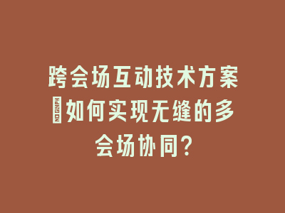 跨会场互动技术方案：如何实现无缝的多会场协同？