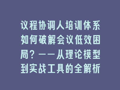 议程协调人培训体系如何破解会议低效困局？——从理论模型到实战工具的全解析