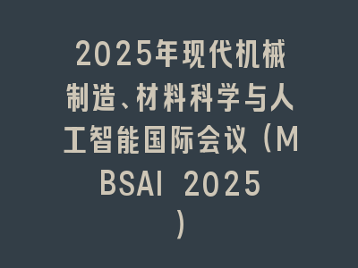 2025年现代机械制造、材料科学与人工智能国际会议（MBSAI 2025）