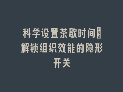 科学设置茶歇时间_解锁组织效能的隐形开关