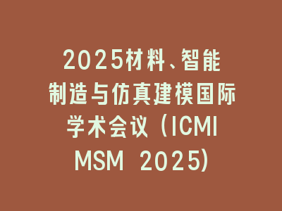 2025材料、智能制造与仿真建模国际学术会议（ICMIMSM 2025)