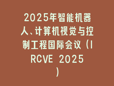 2025年智能机器人、计算机视觉与控制工程国际会议（IRCVE 2025）