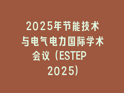 2025年节能技术与电气电力国际学术会议（ESTEP 2025）