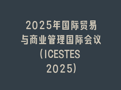 2025年国际贸易与商业管理国际会议（ICESTES 2025）