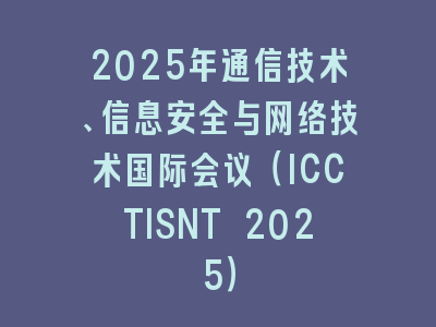 2025年通信技术、信息安全与网络技术国际会议（ICCTISNT 2025）
