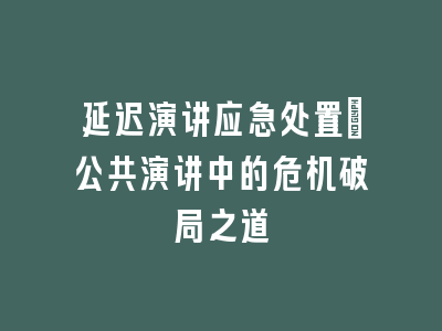 延迟演讲应急处置_公共演讲中的危机破局之道