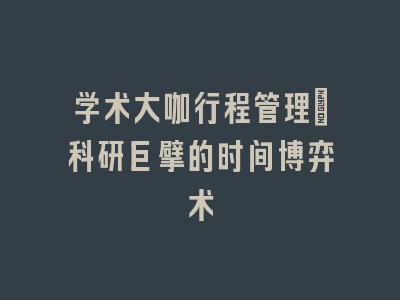 学术大咖行程管理：科研巨擘的时间博弈术