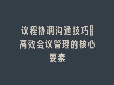 议程协调沟通技巧：高效会议管理的核心要素