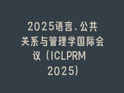 2025语言、公共关系与管理学国际会议（ICLPRM 2025）