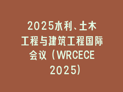 2025水利、土木工程与建筑工程国际会议（WRCECE 2025）