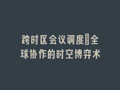跨时区会议调度：全球协作的时空博弈术