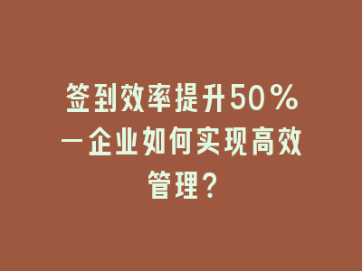 签到效率提升50%—企业如何实现高效管理？