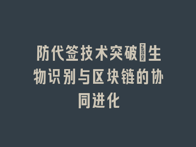 防代签技术突破_生物识别与区块链的协同进化