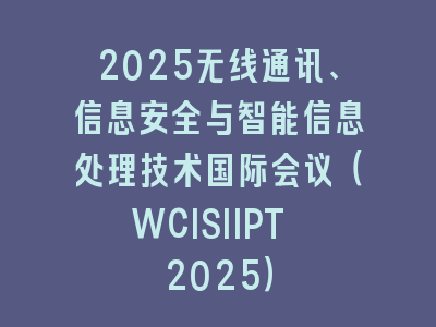 2025无线通讯、信息安全与智能信息处理技术国际会议（WCISIIPT 2025）