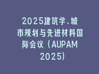 2025建筑学、城市规划与先进材料国际会议（AUPAM 2025）