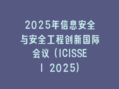 2025年信息安全与安全工程创新国际会议（ICISSEI 2025）