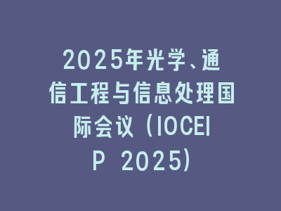 2025年光学、通信工程与信息处理国际会议（IOCEIP 2025）