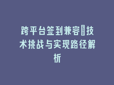 跨平台签到兼容_技术挑战与实现路径解析