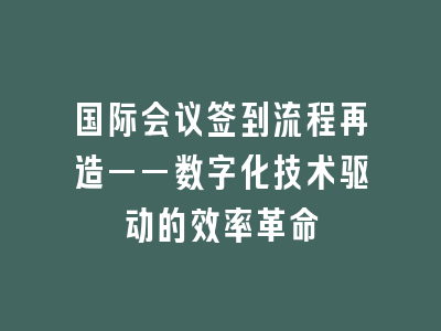 国际会议签到流程再造——数字化技术驱动的效率革命