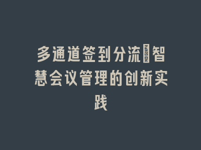 多通道签到分流_智慧会议管理的创新实践