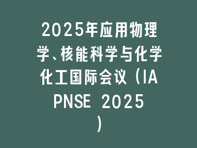 2025年应用物理学、核能科学与化学化工国际会议（IAPNSE 2025）