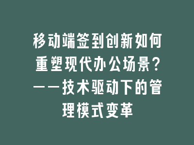 移动端签到创新如何重塑现代办公场景？——技术驱动下的管理模式变革