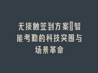 无接触签到方案_智能考勤的科技突围与场景革命