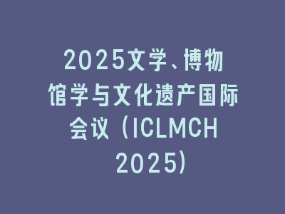 2025文学、博物馆学与文化遗产国际会议（ICLMCH 2025）