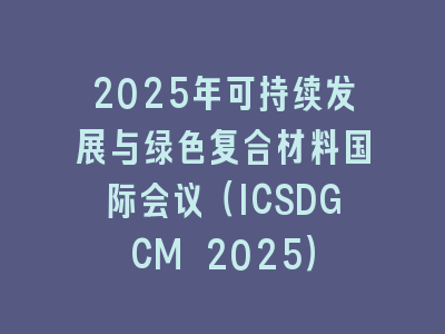2025年可持续发展与绿色复合材料国际会议（ICSDGCM 2025）