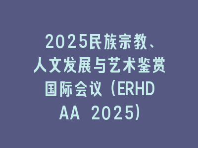 2025民族宗教、人文发展与艺术鉴赏国际会议（ERHDAA 2025）