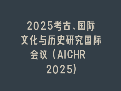 2025考古、国际文化与历史研究国际会议（AICHR 2025）