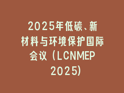 2025年低碳、新材料与环境保护国际会议（LCNMEP 2025)