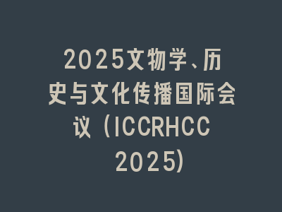 2025文物学、历史与文化传播国际会议（ICCRHCC 2025)