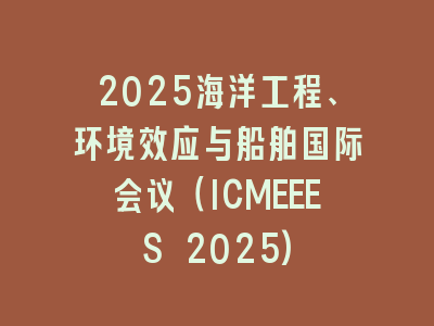 2025海洋工程、环境效应与船舶国际会议（ICMEEES 2025)
