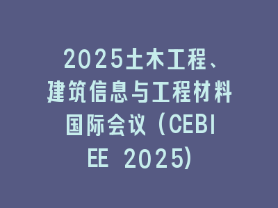 2025土木工程、建筑信息与工程材料国际会议(CEBIEE 2025)