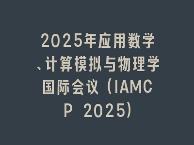 2025年应用数学、计算模拟与物理学国际会议（IAMCP 2025）