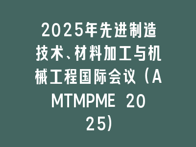 2025年先进制造技术、材料加工与机械工程国际会议（AMTMPME 2025）