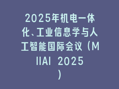 2025年机电一体化、工业信息学与人工智能国际会议（MIIAI 2025)