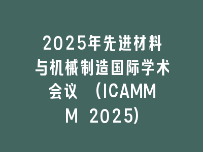 2025年先进材料与机械制造国际学术会议 (ICAMMM 2025)