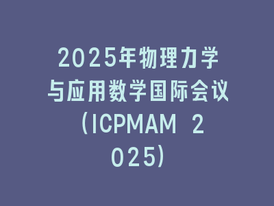 2025年物理力学与应用数学国际会议（ICPMAM 2025）