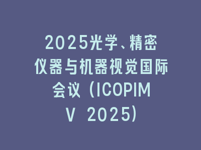 2025光学、精密仪器与机器视觉国际会议(ICOPIMV 2025）