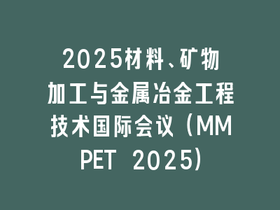 2025材料、矿物加工与金属冶金工程技术国际会议（MMPET 2025）