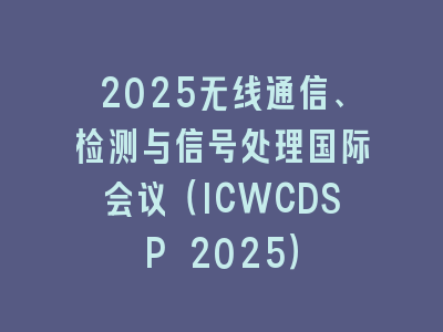 2025无线通信、检测与信号处理国际会议（ICWCDSP 2025）