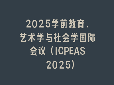 2025学前教育、艺术学与社会学国际会议（ICPEAS 2025）